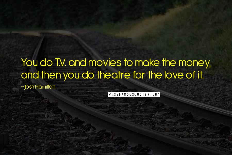 Josh Hamilton Quotes: You do T.V. and movies to make the money, and then you do theatre for the love of it.