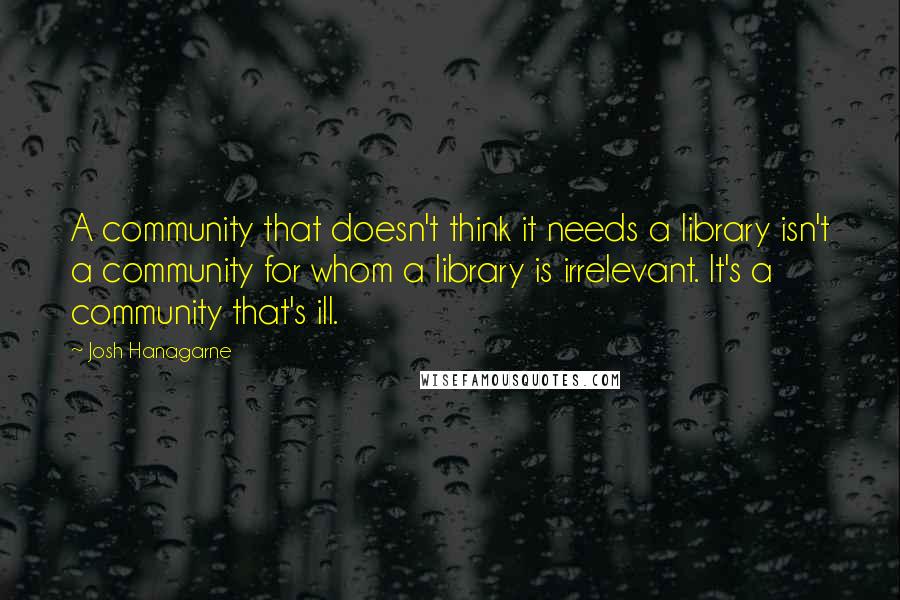 Josh Hanagarne Quotes: A community that doesn't think it needs a library isn't a community for whom a library is irrelevant. It's a community that's ill.