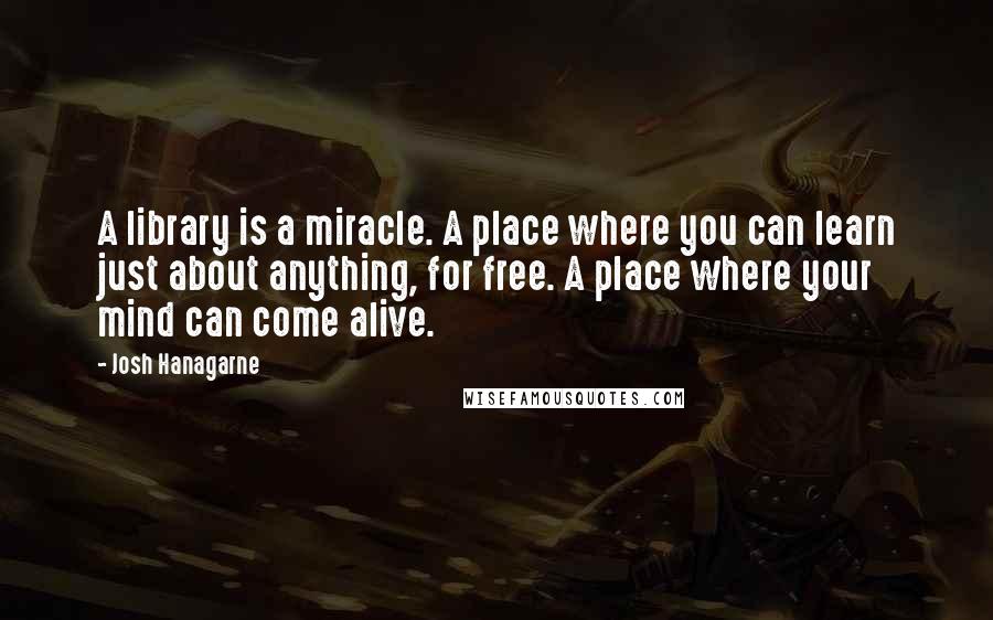 Josh Hanagarne Quotes: A library is a miracle. A place where you can learn just about anything, for free. A place where your mind can come alive.