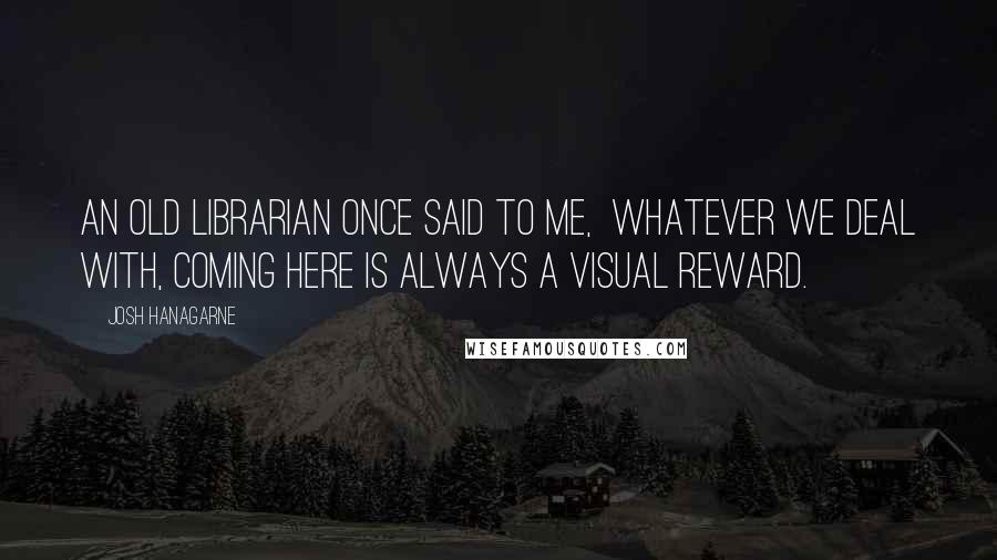 Josh Hanagarne Quotes: An old librarian once said to me,  whatever we deal with, coming here is always a visual reward.