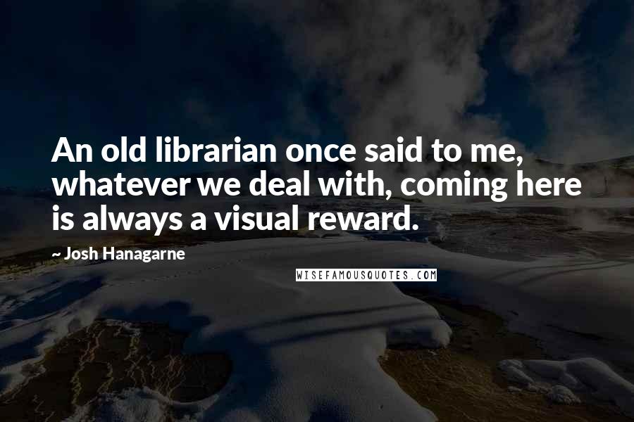 Josh Hanagarne Quotes: An old librarian once said to me,  whatever we deal with, coming here is always a visual reward.