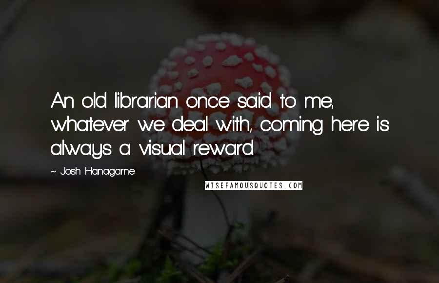 Josh Hanagarne Quotes: An old librarian once said to me,  whatever we deal with, coming here is always a visual reward.