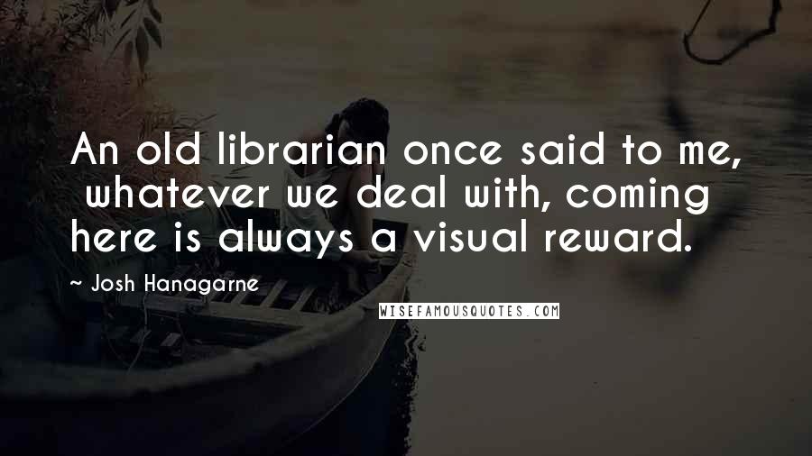 Josh Hanagarne Quotes: An old librarian once said to me,  whatever we deal with, coming here is always a visual reward.