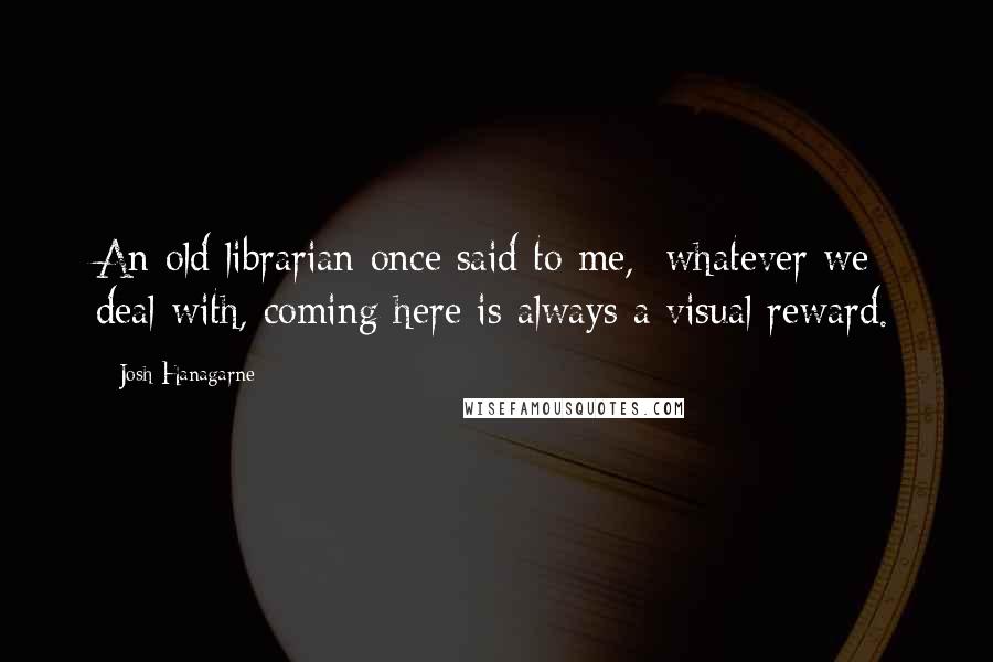 Josh Hanagarne Quotes: An old librarian once said to me,  whatever we deal with, coming here is always a visual reward.