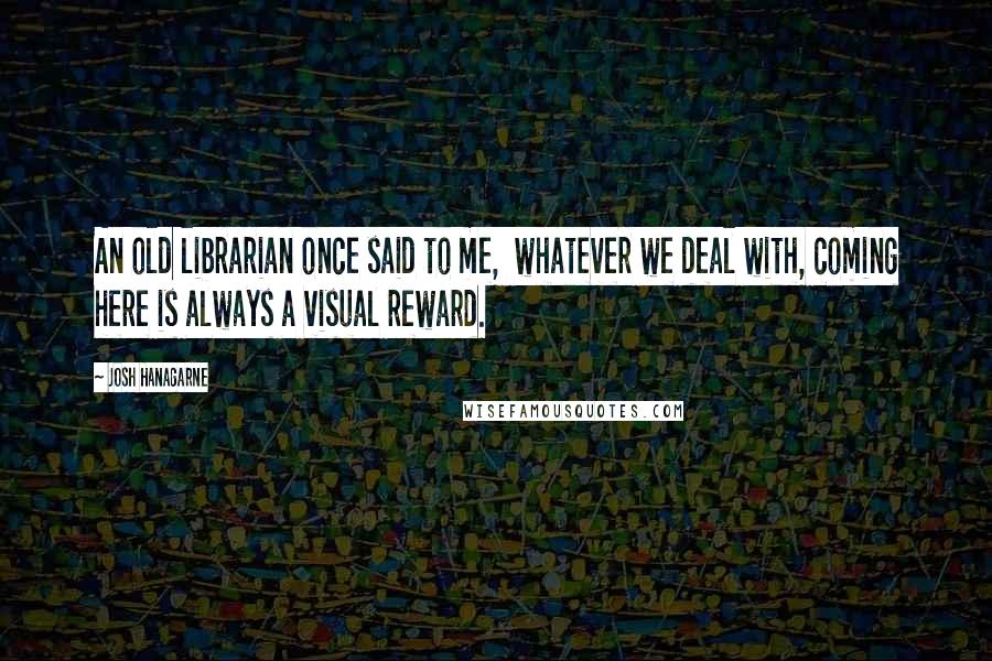 Josh Hanagarne Quotes: An old librarian once said to me,  whatever we deal with, coming here is always a visual reward.