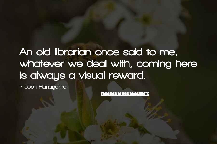 Josh Hanagarne Quotes: An old librarian once said to me,  whatever we deal with, coming here is always a visual reward.