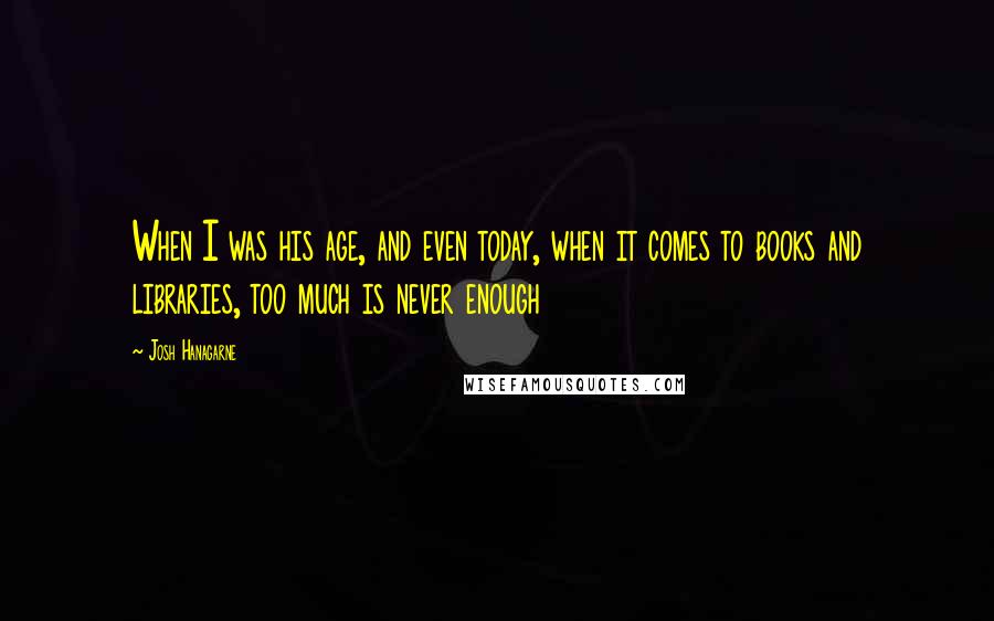 Josh Hanagarne Quotes: When I was his age, and even today, when it comes to books and libraries, too much is never enough