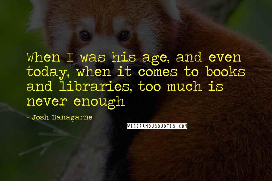 Josh Hanagarne Quotes: When I was his age, and even today, when it comes to books and libraries, too much is never enough