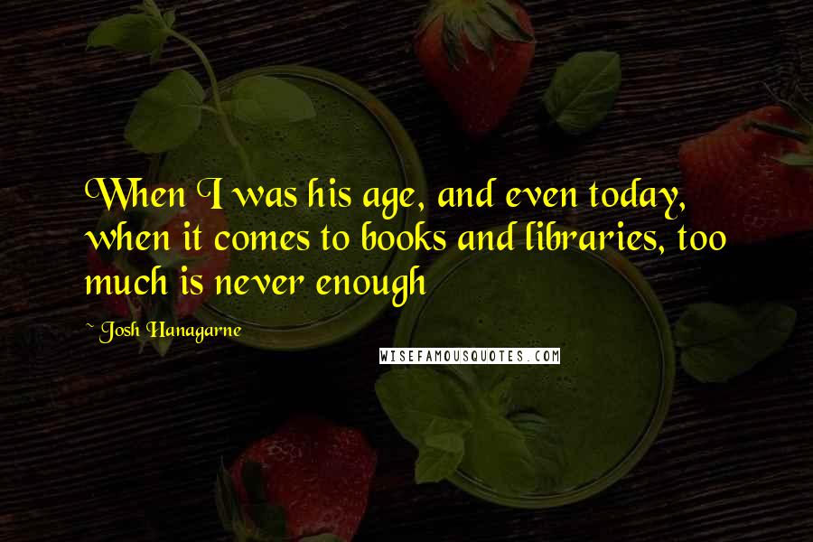 Josh Hanagarne Quotes: When I was his age, and even today, when it comes to books and libraries, too much is never enough