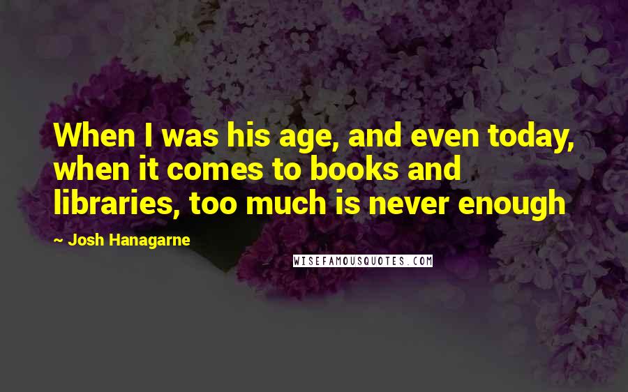 Josh Hanagarne Quotes: When I was his age, and even today, when it comes to books and libraries, too much is never enough