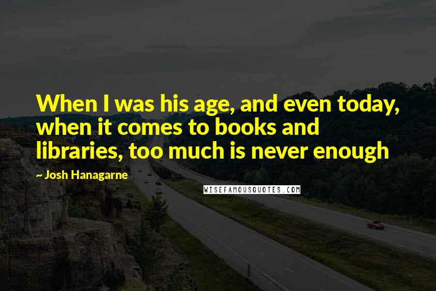 Josh Hanagarne Quotes: When I was his age, and even today, when it comes to books and libraries, too much is never enough