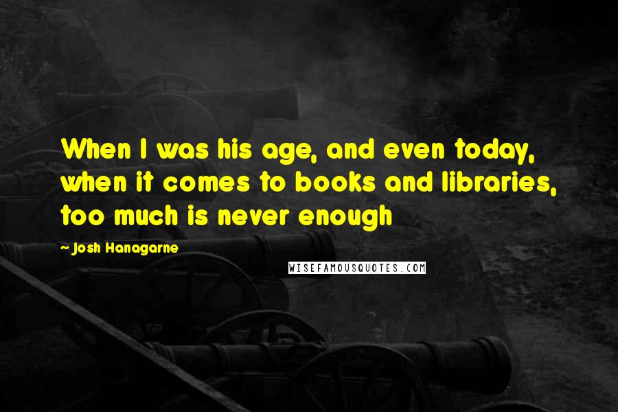 Josh Hanagarne Quotes: When I was his age, and even today, when it comes to books and libraries, too much is never enough