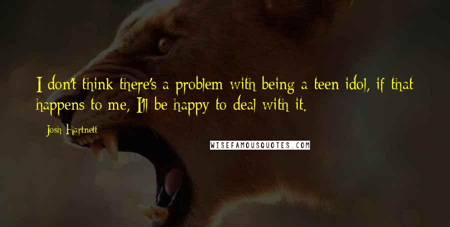 Josh Hartnett Quotes: I don't think there's a problem with being a teen idol, if that happens to me, I'll be happy to deal with it.