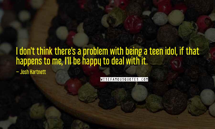 Josh Hartnett Quotes: I don't think there's a problem with being a teen idol, if that happens to me, I'll be happy to deal with it.