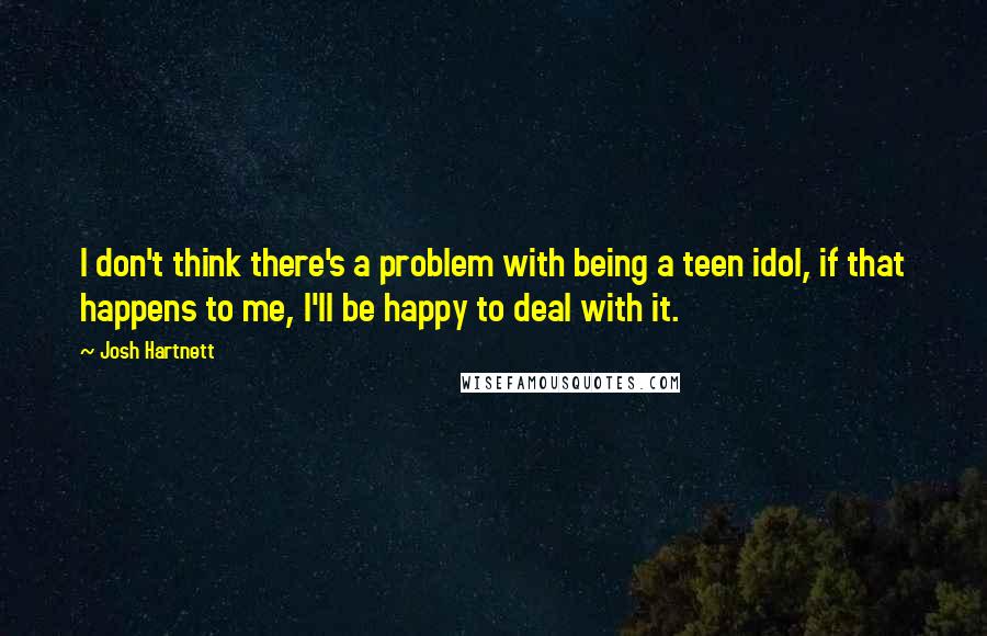 Josh Hartnett Quotes: I don't think there's a problem with being a teen idol, if that happens to me, I'll be happy to deal with it.