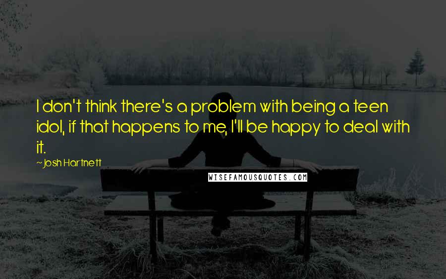 Josh Hartnett Quotes: I don't think there's a problem with being a teen idol, if that happens to me, I'll be happy to deal with it.