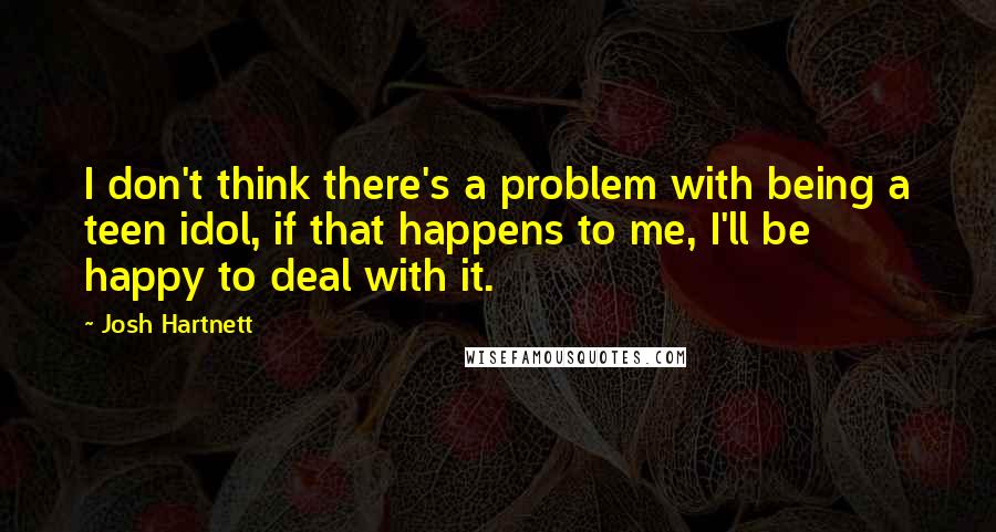 Josh Hartnett Quotes: I don't think there's a problem with being a teen idol, if that happens to me, I'll be happy to deal with it.