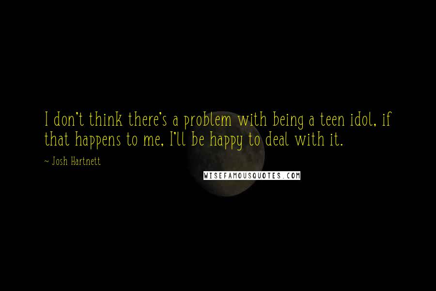 Josh Hartnett Quotes: I don't think there's a problem with being a teen idol, if that happens to me, I'll be happy to deal with it.