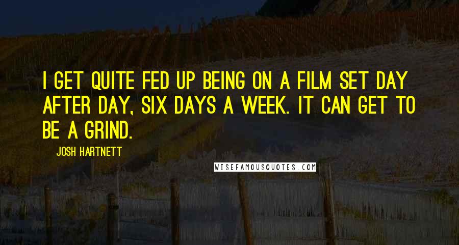 Josh Hartnett Quotes: I get quite fed up being on a film set day after day, six days a week. It can get to be a grind.