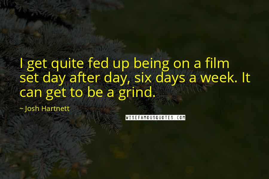 Josh Hartnett Quotes: I get quite fed up being on a film set day after day, six days a week. It can get to be a grind.