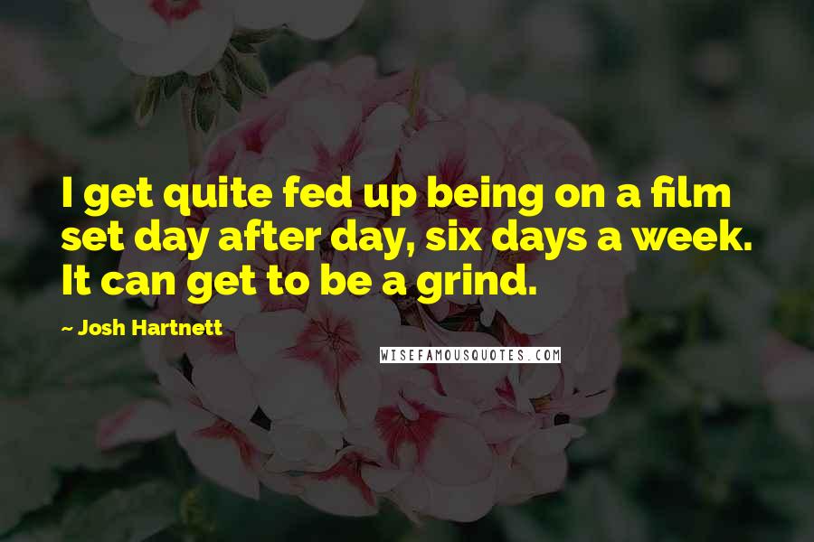 Josh Hartnett Quotes: I get quite fed up being on a film set day after day, six days a week. It can get to be a grind.