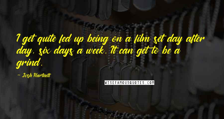 Josh Hartnett Quotes: I get quite fed up being on a film set day after day, six days a week. It can get to be a grind.