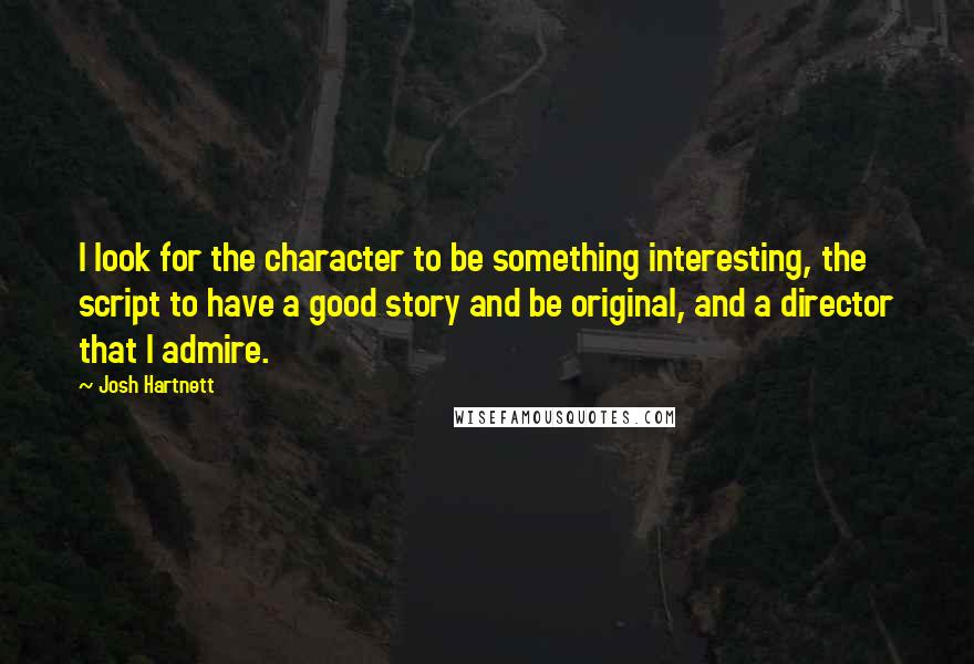 Josh Hartnett Quotes: I look for the character to be something interesting, the script to have a good story and be original, and a director that I admire.