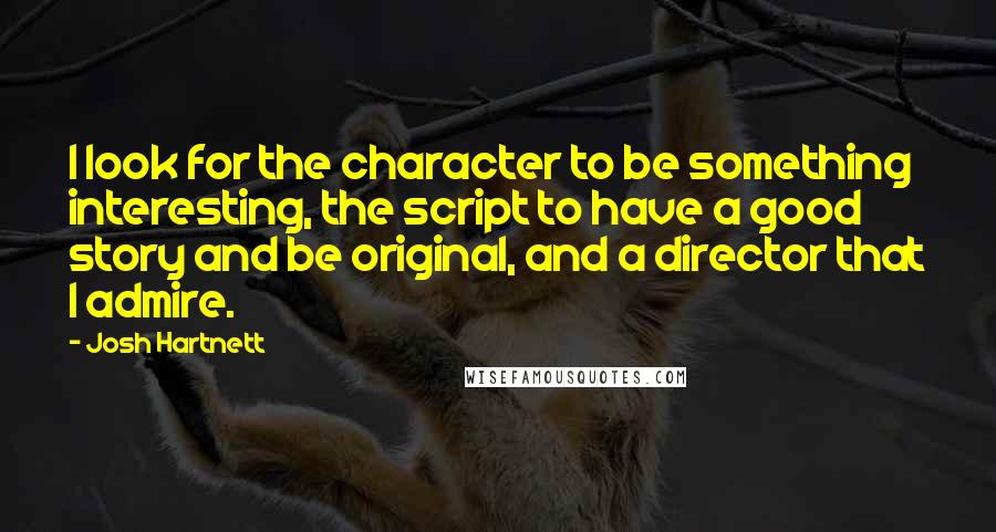 Josh Hartnett Quotes: I look for the character to be something interesting, the script to have a good story and be original, and a director that I admire.