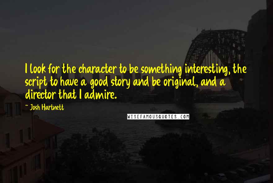 Josh Hartnett Quotes: I look for the character to be something interesting, the script to have a good story and be original, and a director that I admire.