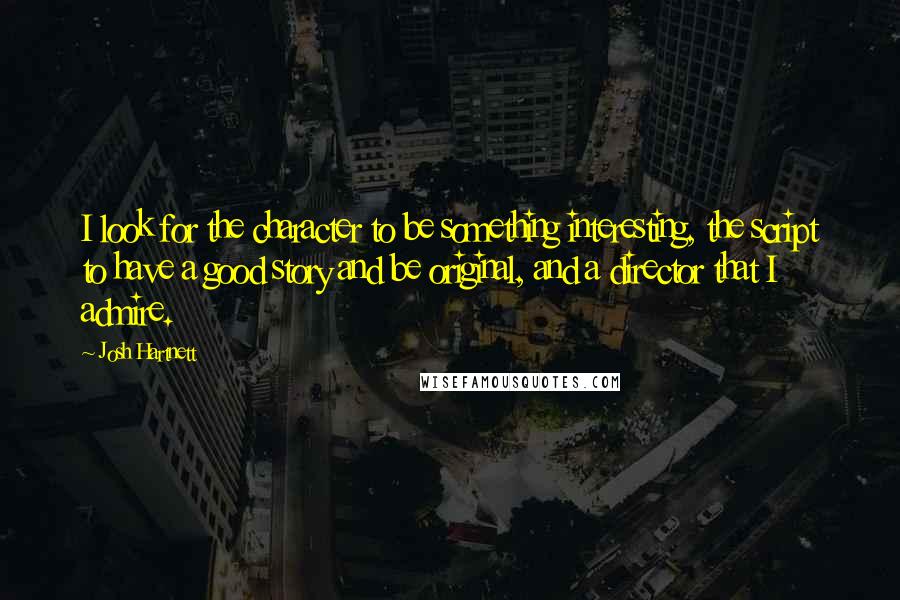 Josh Hartnett Quotes: I look for the character to be something interesting, the script to have a good story and be original, and a director that I admire.