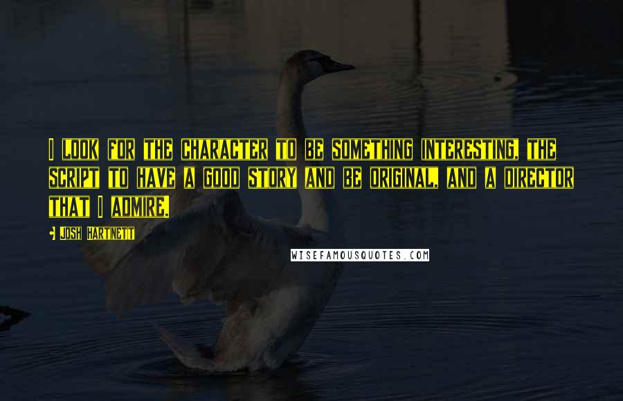 Josh Hartnett Quotes: I look for the character to be something interesting, the script to have a good story and be original, and a director that I admire.