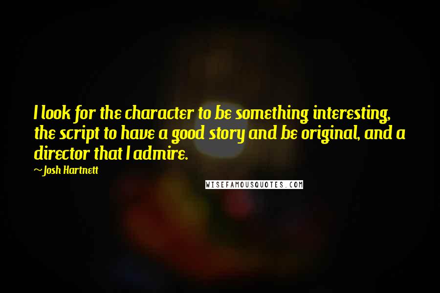 Josh Hartnett Quotes: I look for the character to be something interesting, the script to have a good story and be original, and a director that I admire.