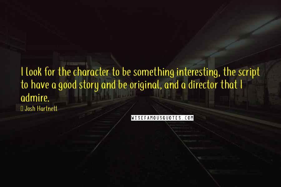 Josh Hartnett Quotes: I look for the character to be something interesting, the script to have a good story and be original, and a director that I admire.