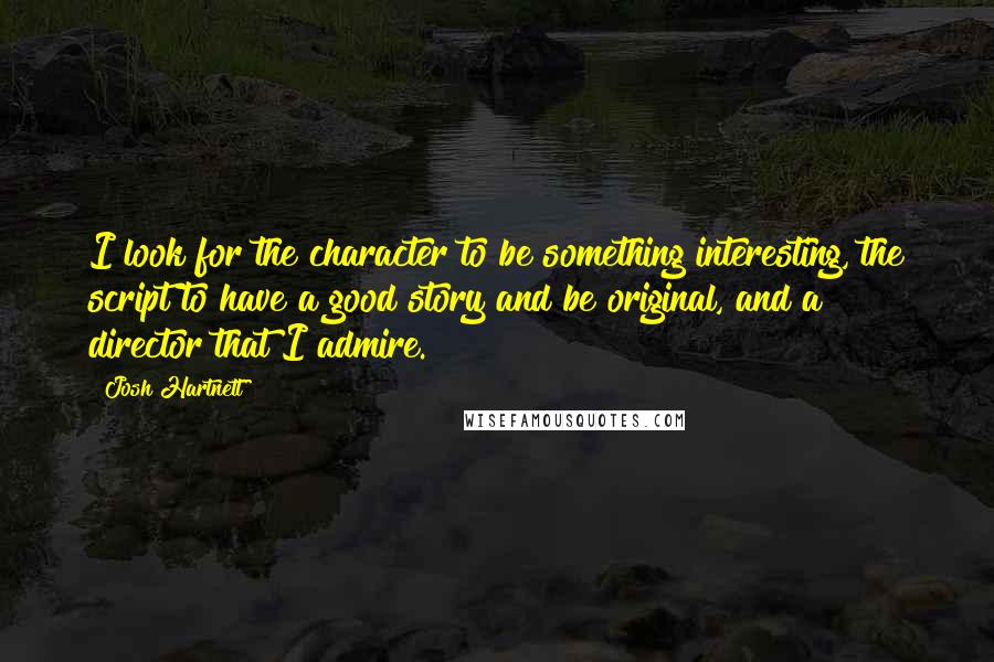 Josh Hartnett Quotes: I look for the character to be something interesting, the script to have a good story and be original, and a director that I admire.