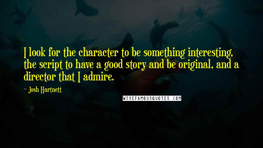 Josh Hartnett Quotes: I look for the character to be something interesting, the script to have a good story and be original, and a director that I admire.