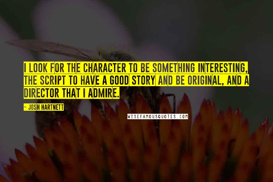 Josh Hartnett Quotes: I look for the character to be something interesting, the script to have a good story and be original, and a director that I admire.