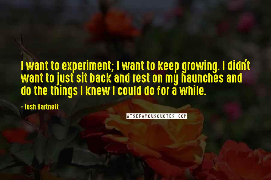 Josh Hartnett Quotes: I want to experiment; I want to keep growing. I didn't want to just sit back and rest on my haunches and do the things I knew I could do for a while.