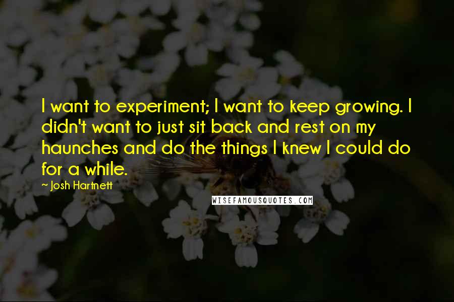 Josh Hartnett Quotes: I want to experiment; I want to keep growing. I didn't want to just sit back and rest on my haunches and do the things I knew I could do for a while.