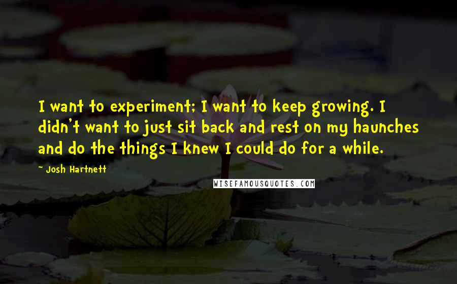 Josh Hartnett Quotes: I want to experiment; I want to keep growing. I didn't want to just sit back and rest on my haunches and do the things I knew I could do for a while.