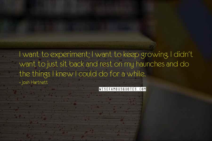 Josh Hartnett Quotes: I want to experiment; I want to keep growing. I didn't want to just sit back and rest on my haunches and do the things I knew I could do for a while.