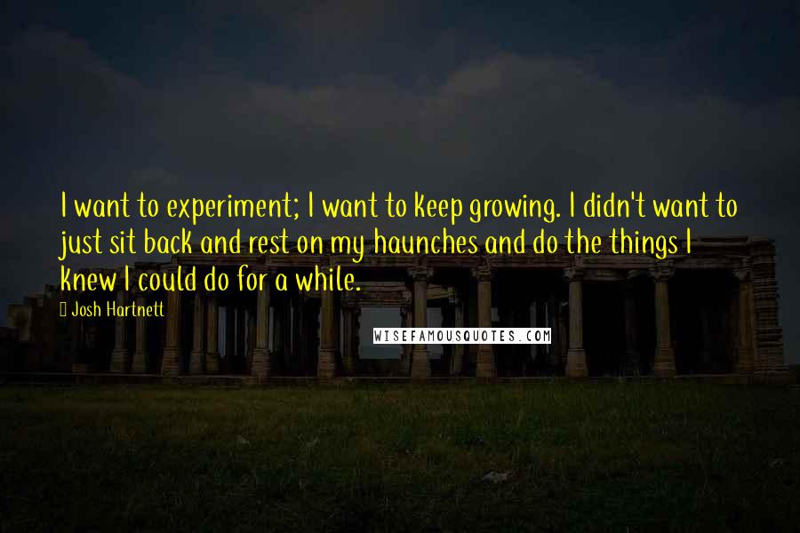 Josh Hartnett Quotes: I want to experiment; I want to keep growing. I didn't want to just sit back and rest on my haunches and do the things I knew I could do for a while.