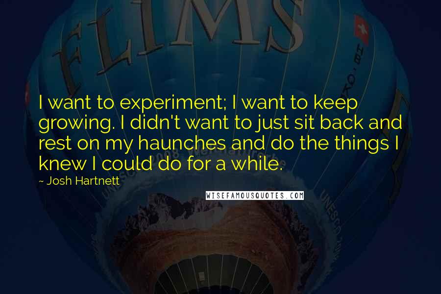 Josh Hartnett Quotes: I want to experiment; I want to keep growing. I didn't want to just sit back and rest on my haunches and do the things I knew I could do for a while.