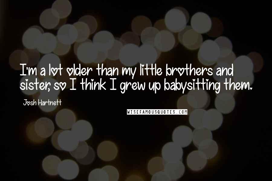 Josh Hartnett Quotes: I'm a lot older than my little brothers and sister, so I think I grew up babysitting them.