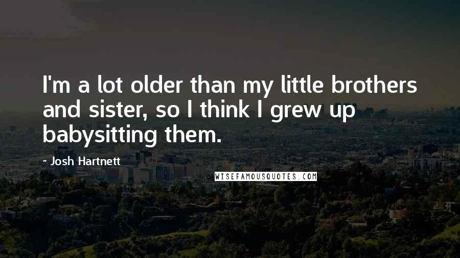 Josh Hartnett Quotes: I'm a lot older than my little brothers and sister, so I think I grew up babysitting them.