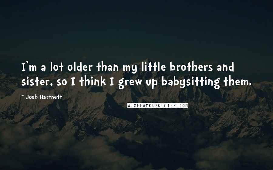 Josh Hartnett Quotes: I'm a lot older than my little brothers and sister, so I think I grew up babysitting them.