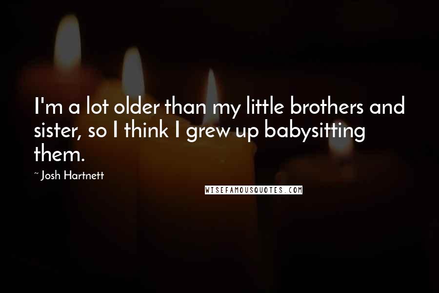 Josh Hartnett Quotes: I'm a lot older than my little brothers and sister, so I think I grew up babysitting them.