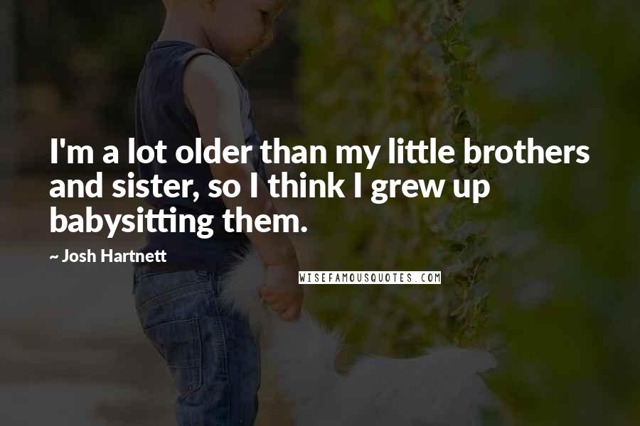 Josh Hartnett Quotes: I'm a lot older than my little brothers and sister, so I think I grew up babysitting them.