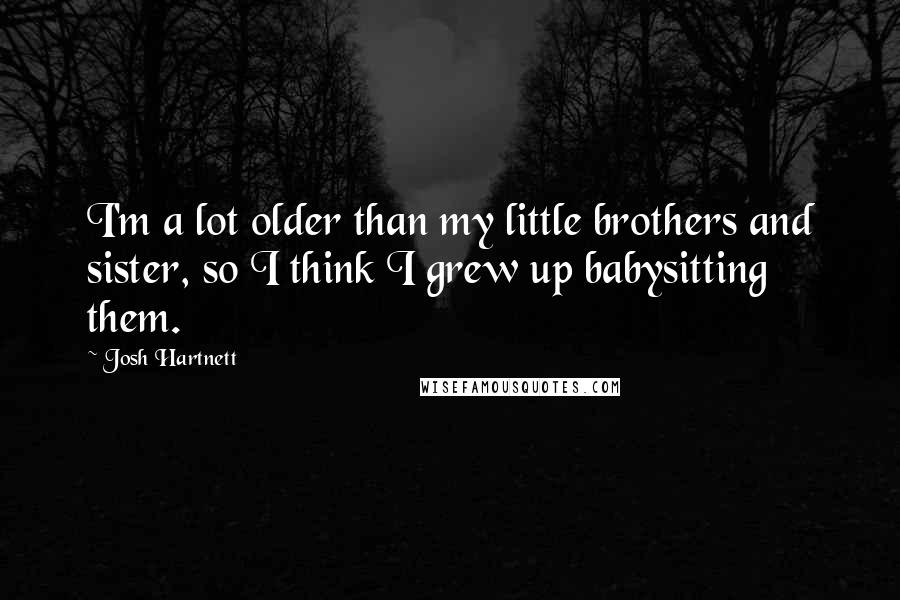 Josh Hartnett Quotes: I'm a lot older than my little brothers and sister, so I think I grew up babysitting them.