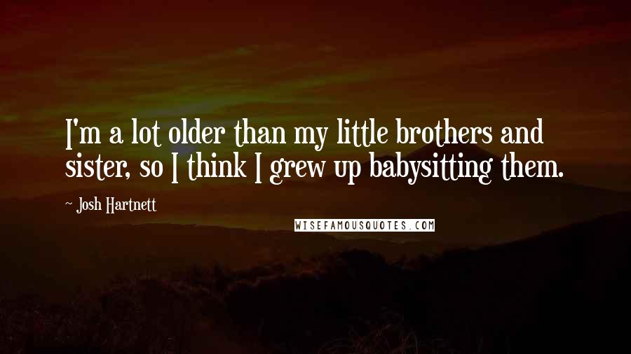 Josh Hartnett Quotes: I'm a lot older than my little brothers and sister, so I think I grew up babysitting them.