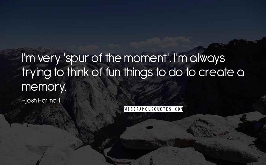 Josh Hartnett Quotes: I'm very 'spur of the moment'. I'm always trying to think of fun things to do to create a memory.